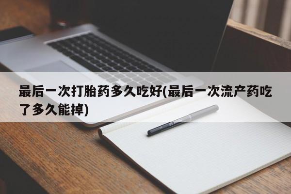 米非米索在线购买微信最后一次打胎药多久吃好(最后一次流产药吃了多久能掉)