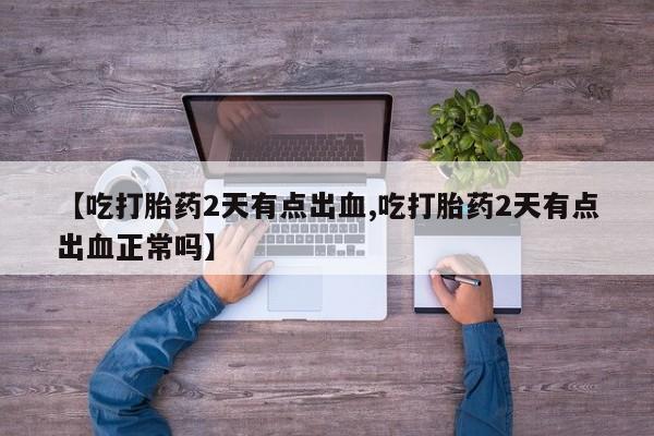米非米索在线购买微信【吃打胎药2天有点出血,吃打胎药2天有点出血正常吗】