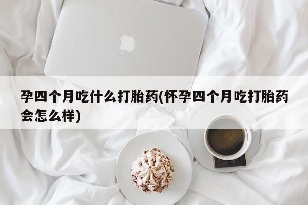米非米索在线购买微信孕四个月吃什么打胎药(怀孕四个月吃打胎药会怎么样)