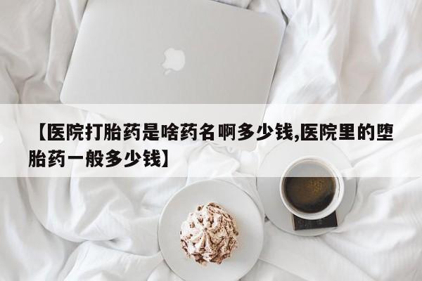 米非米索在线购买微信【医院打胎药是啥药名啊多少钱,医院里的堕胎药一般多少钱】