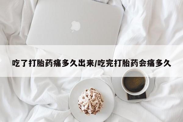 米非米索在线购买微信吃了打胎药痛多久出来/吃完打胎药会痛多久