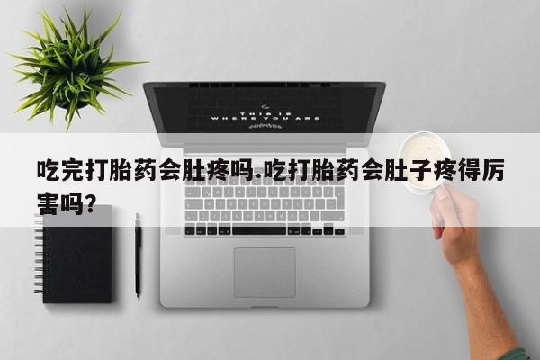 米非米索在线购买微信吃完打胎药会肚疼吗.吃打胎药会肚子疼得厉害吗？