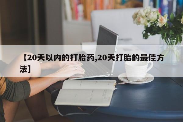 米非米索在线购买微信【20天以内的打胎药,20天打胎的最佳方法】
