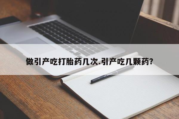米非米索在线购买微信做引产吃打胎药几次.引产吃几颗药？