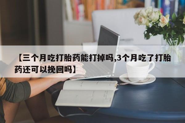 米非米索在线购买微信【三个月吃打胎药能打掉吗,3个月吃了打胎药还可以挽回吗】