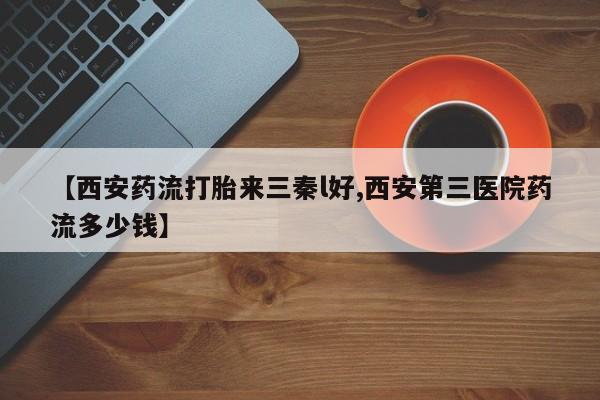 米非米索在线购买微信【西安药流打胎来三秦l好,西安第三医院药流多少钱】