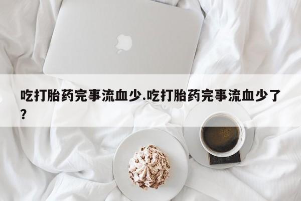 米非米索在线购买微信吃打胎药完事流血少.吃打胎药完事流血少了？