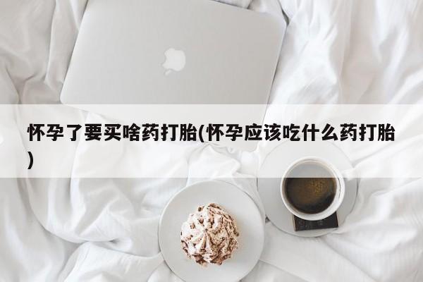 米非米索在线购买微信怀孕了要买啥药打胎(怀孕应该吃什么药打胎)