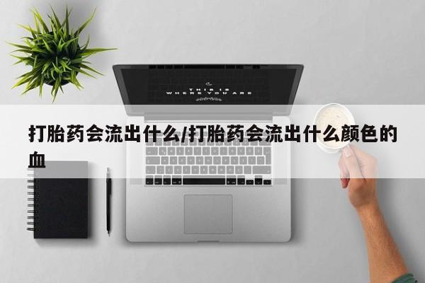 米非米索在线购买微信打胎药会流出什么/打胎药会流出什么颜色的血
