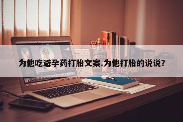 米非米索在线购买微信为他吃避孕药打胎文案.为他打胎的说说？