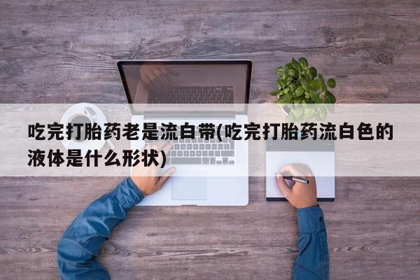 米非米索在线购买微信吃完打胎药老是流白带(吃完打胎药流白色的液体是什么形状)