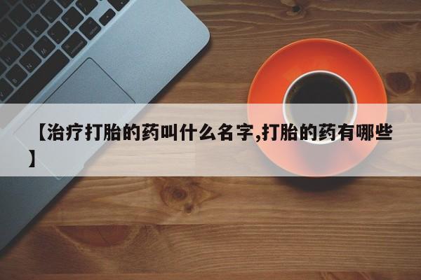 米非米索在线购买微信【治疗打胎的药叫什么名字,打胎的药有哪些】