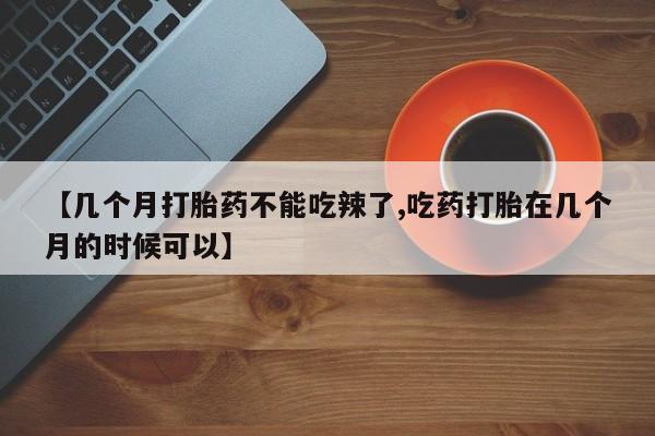 米非米索在线购买微信【几个月打胎药不能吃辣了,吃药打胎在几个月的时候可以】
