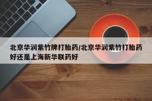 米非米索在线购买微信北京华润紫竹牌打胎药/北京华润紫竹打胎药好还是上海新华联药好