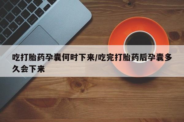 米非米索在线购买微信吃打胎药孕囊何时下来/吃完打胎药后孕囊多久会下来