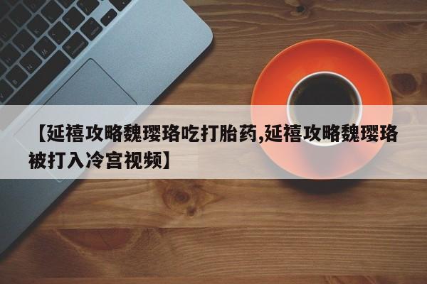 米非米索在线购买微信【延禧攻略魏璎珞吃打胎药,延禧攻略魏璎珞被打入冷宫视频】