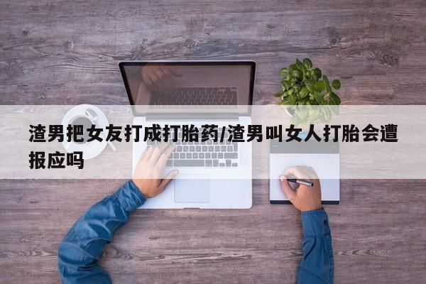 米非米索在线购买微信渣男把女友打成打胎药/渣男叫女人打胎会遭报应吗