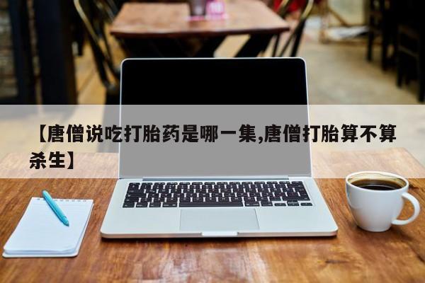 米非米索在线购买微信【唐僧说吃打胎药是哪一集,唐僧打胎算不算杀生】