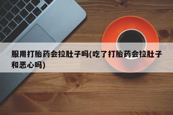 米非米索在线购买微信服用打胎药会拉肚子吗(吃了打胎药会拉肚子和恶心吗)