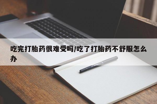 米非米索在线购买微信吃完打胎药很难受吗/吃了打胎药不舒服怎么办