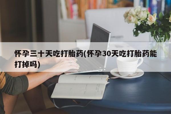 米非米索在线购买微信怀孕三十天吃打胎药(怀孕30天吃打胎药能打掉吗)