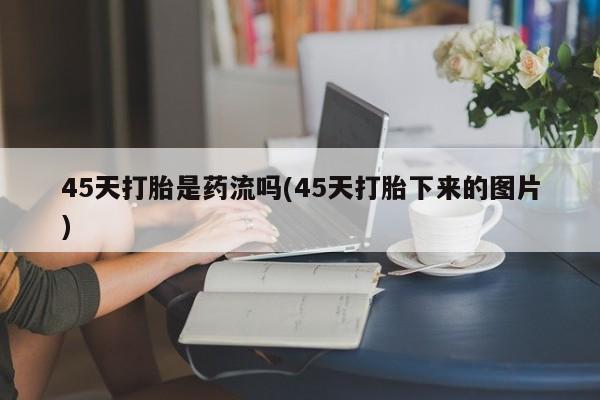 米非米索在线购买微信45天打胎是药流吗(45天打胎下来的图片)