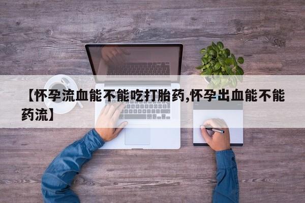 米非米索在线购买微信【怀孕流血能不能吃打胎药,怀孕出血能不能药流】