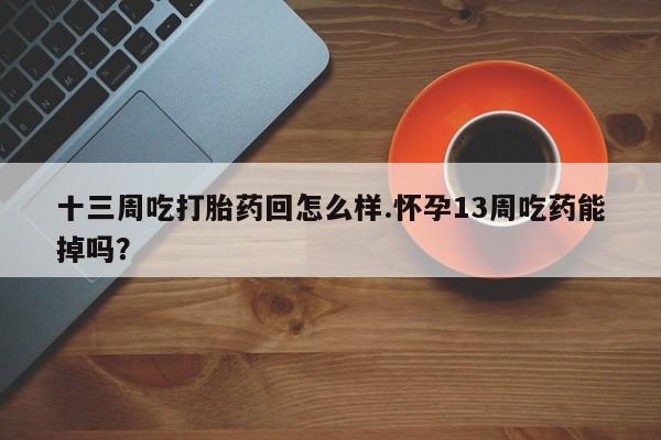 米非米索在线购买微信十三周吃打胎药回怎么样.怀孕13周吃药能掉吗？