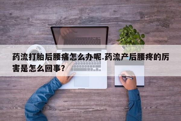 米非米索在线购买微信药流打胎后腰痛怎么办呢.药流产后腰疼的厉害是怎么回事？