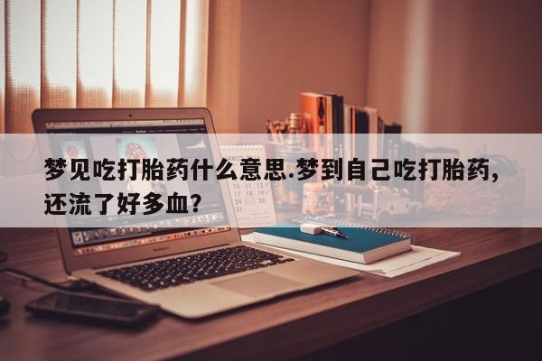 米非米索在线购买微信梦见吃打胎药什么意思.梦到自己吃打胎药,还流了好多血？