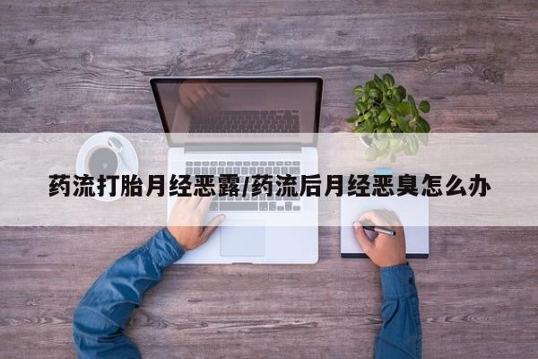 米非米索在线购买微信药流打胎月经恶露/药流后月经恶臭怎么办
