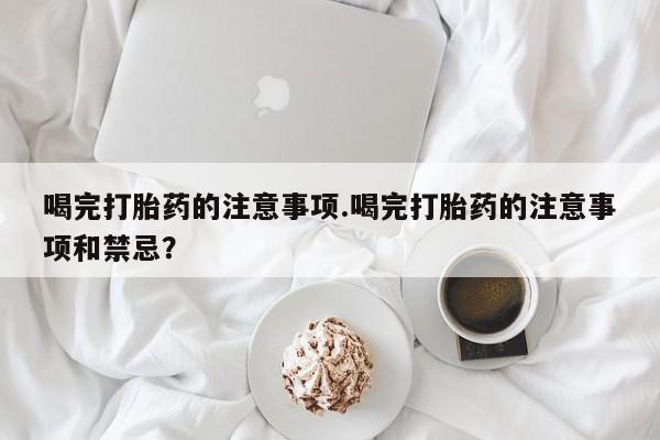 米非米索在线购买微信喝完打胎药的注意事项.喝完打胎药的注意事项和禁忌？