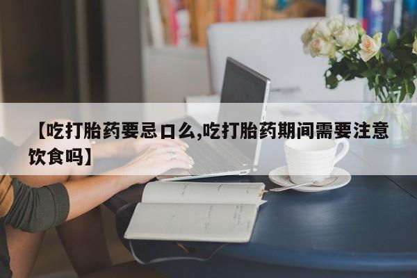 米非米索在线购买微信【吃打胎药要忌口么,吃打胎药期间需要注意饮食吗】