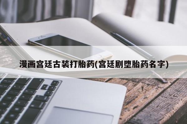 米非米索在线购买微信漫画宫廷古装打胎药(宫廷剧堕胎药名字)