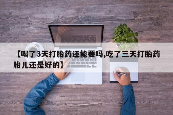 米非米索在线购买微信【喝了3天打胎药还能要吗,吃了三天打胎药胎儿还是好的】