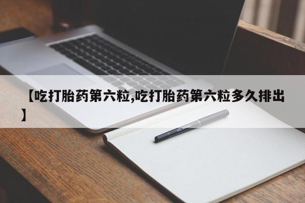 米非米索在线购买微信【吃打胎药第六粒,吃打胎药第六粒多久排出】
