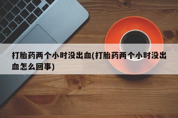 米非米索在线购买微信打胎药两个小时没出血(打胎药两个小时没出血怎么回事)