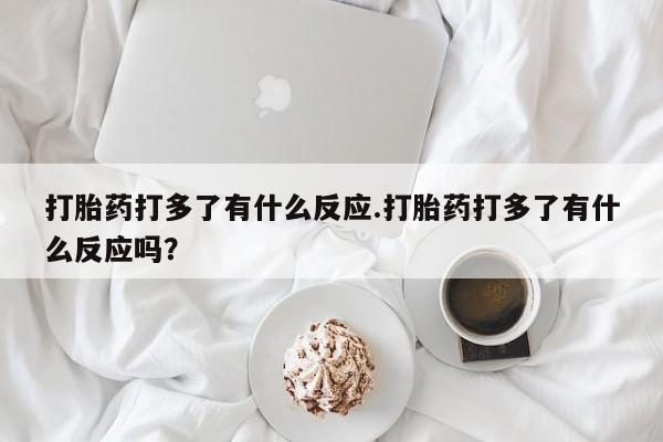 米非米索在线购买微信打胎药打多了有什么反应.打胎药打多了有什么反应吗？