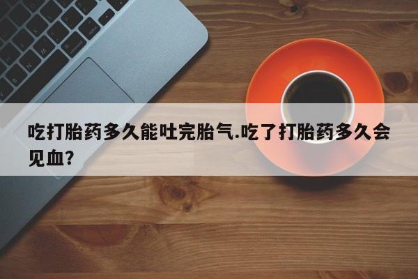 米非米索在线购买微信吃打胎药多久能吐完胎气.吃了打胎药多久会见血？