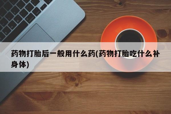 米非米索在线购买微信药物打胎后一般用什么药(药物打胎吃什么补身体)