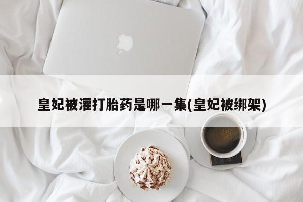 米非米索在线购买微信皇妃被灌打胎药是哪一集(皇妃被绑架)