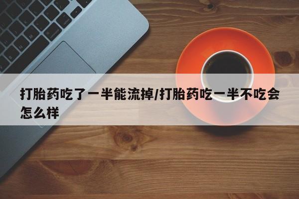 米非米索在线购买微信打胎药吃了一半能流掉/打胎药吃一半不吃会怎么样
