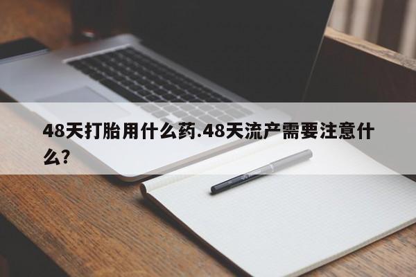米非米索在线购买微信48天打胎用什么药.48天流产需要注意什么？