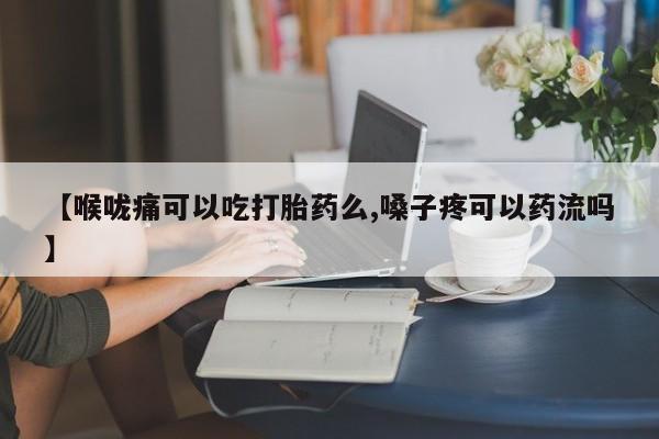 米非米索在线购买微信【喉咙痛可以吃打胎药么,嗓子疼可以药流吗】