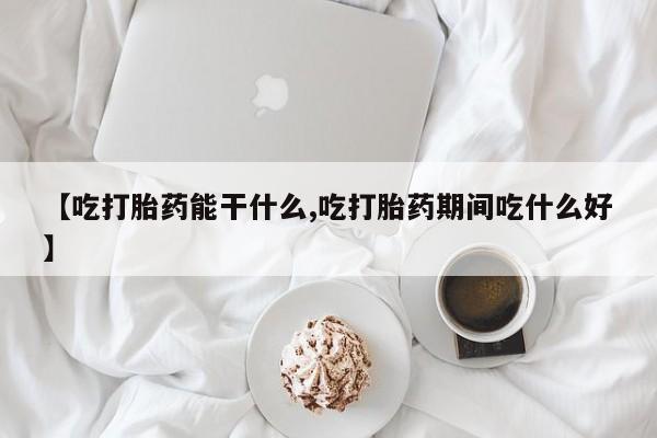 米非米索在线购买微信【吃打胎药能干什么,吃打胎药期间吃什么好】