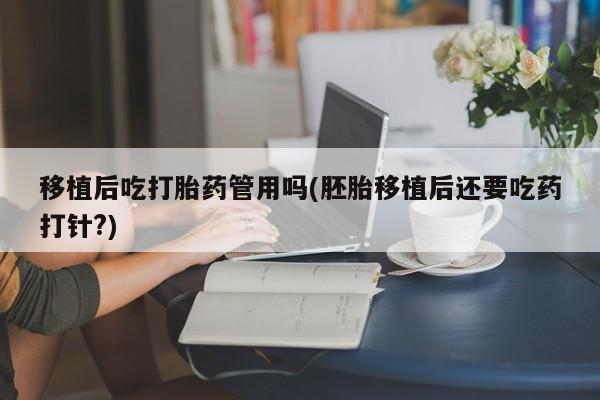 米非米索在线购买微信移植后吃打胎药管用吗(胚胎移植后还要吃药打针?)
