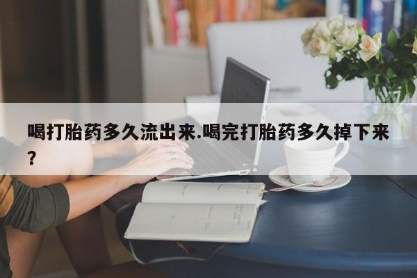 米非米索在线购买微信喝打胎药多久流出来.喝完打胎药多久掉下来？