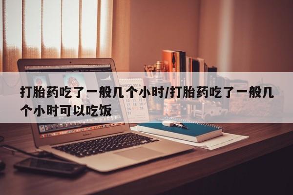 米非米索在线购买微信打胎药吃了一般几个小时/打胎药吃了一般几个小时可以吃饭