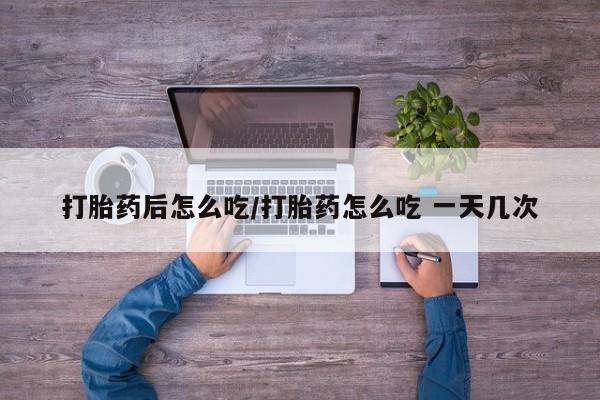 米非米索在线购买微信打胎药后怎么吃/打胎药怎么吃 一天几次