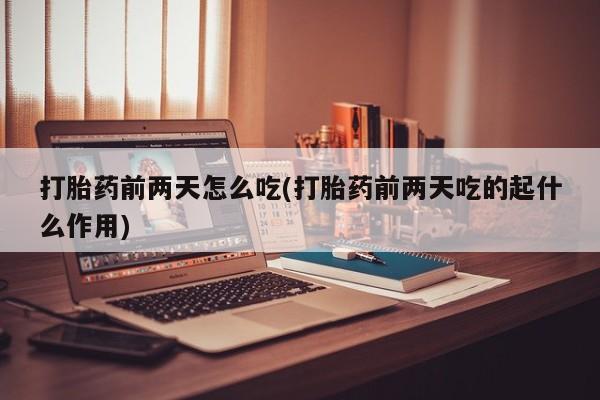 米非米索在线购买微信打胎药前两天怎么吃(打胎药前两天吃的起什么作用)